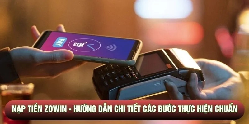 Nạp tiền Zowin - Hướng dẫn chi tiết các bước thực hiện chuẩn